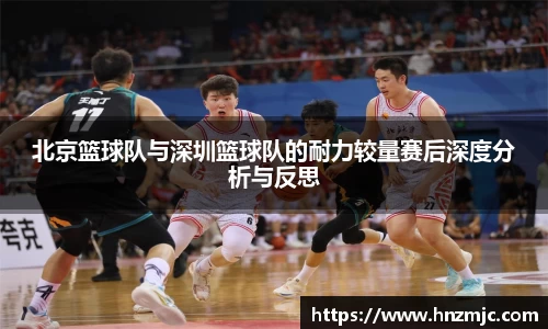 北京篮球队与深圳篮球队的耐力较量赛后深度分析与反思
