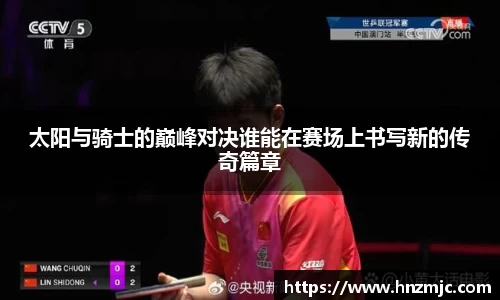 太阳与骑士的巅峰对决谁能在赛场上书写新的传奇篇章