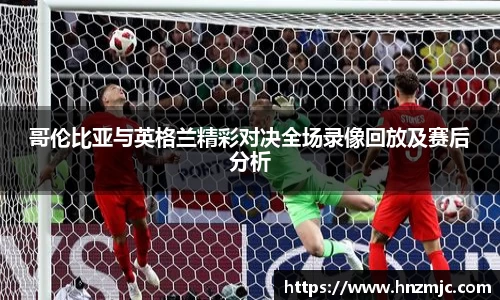 哥伦比亚与英格兰精彩对决全场录像回放及赛后分析